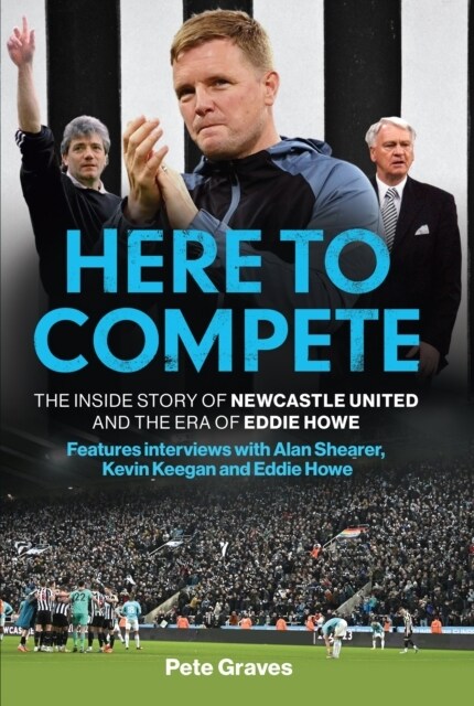 Here to Compete : The Inside Story of Newcastle United and the Era of Eddie Howe (Hardcover)