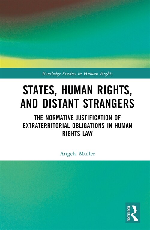 States, Human Rights, and Distant Strangers : The Normative Justification of Extraterritorial Obligations in Human Rights Law (Hardcover)