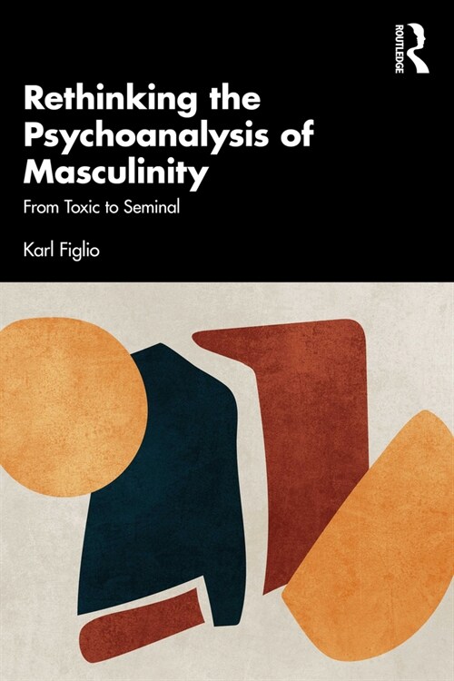 Rethinking the Psychoanalysis of Masculinity : From Toxic to Seminal (Paperback)