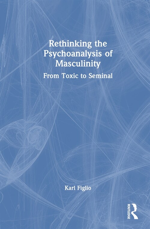 Rethinking the Psychoanalysis of Masculinity : From Toxic to Seminal (Hardcover)