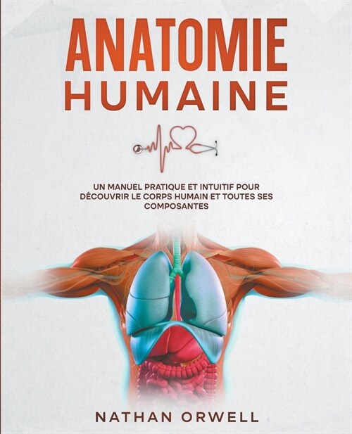 Anatomie Humaine: Un Manuel Pratique et Intuitif pour D?ouvrir le Corps Humain et Toutes ses Composantes (Paperback)