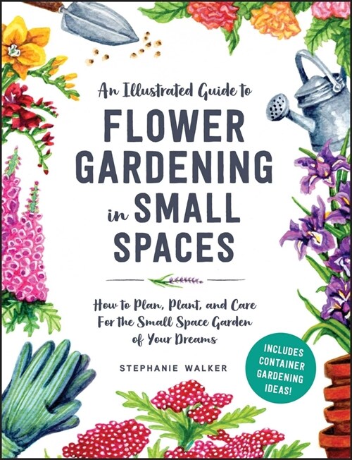 How to Grow Flowers in Small Spaces: An Illustrated Guide to Planning, Planting, and Caring for Your Small Space Flower Garden (Hardcover)
