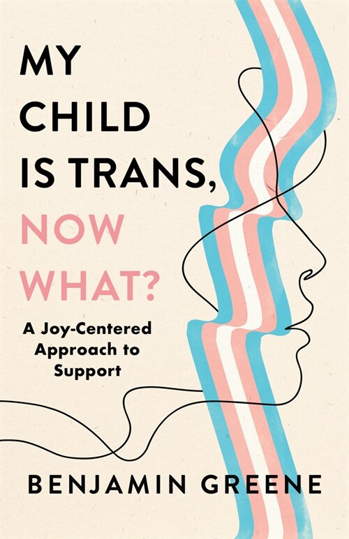 My Child Is Trans, Now What?: A Joy-Centered Approach to Support (Hardcover)