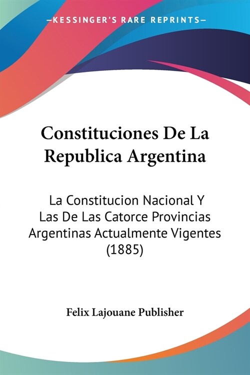 Constituciones De La Republica Argentina: La Constitucion Nacional Y Las De Las Catorce Provincias Argentinas Actualmente Vigentes (1885) (Paperback)