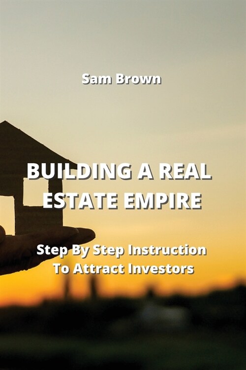 Building a Real Estate Empire: Step By Step Instruction To Attract Investors (Paperback)