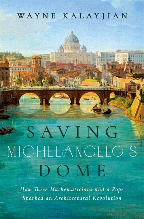 Saving Michelangelos Dome: How Three Mathematicians and a Pope Sparked an Architectural Revolution (Hardcover)