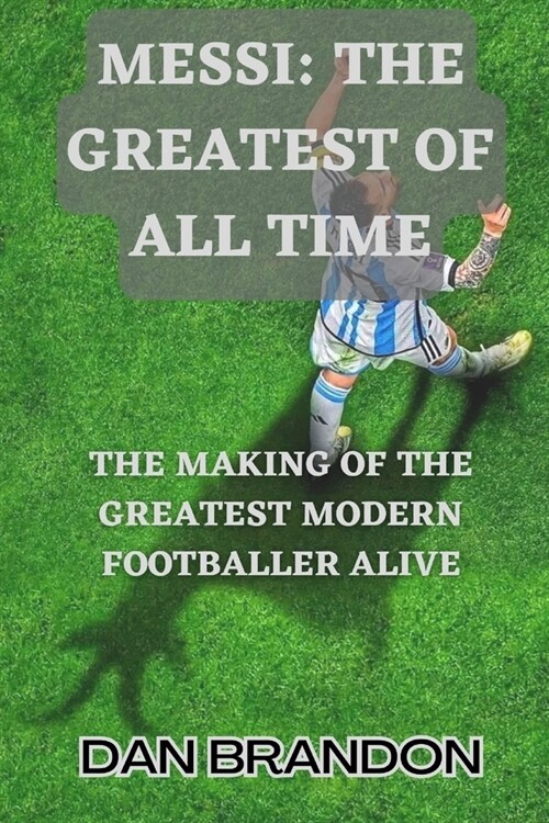 Messi: THE GREATEST OF ALL TIME: The Making of the Greatest Modern Footballer Alive (Paperback)