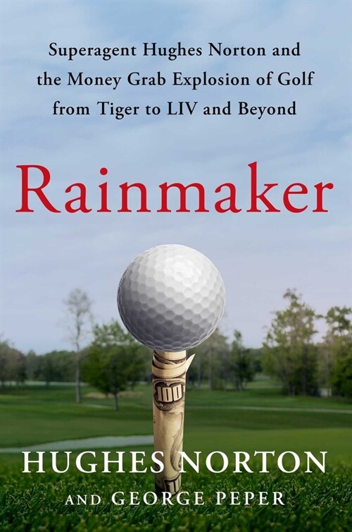 Rainmaker: Superagent Hughes Norton and the Money-Grab Explosion of Golf from Tiger to LIV and Beyond (Hardcover)