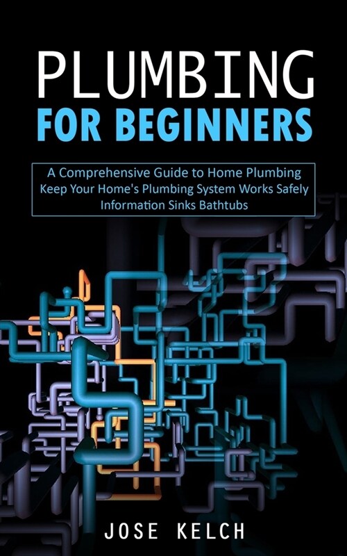 Plumbing for Beginners: A Comprehensive Guide to Home Plumbing (Keep Your Homes Plumbing System Works Safely Information Sinks Bathtubs) (Paperback)