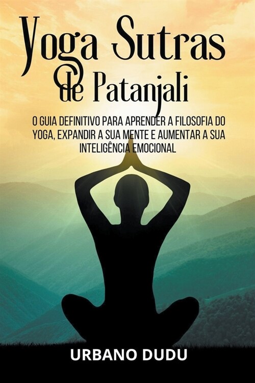 Yoga Sutras de Patanjali: O Guia Definitivo para Aprender a Filosofia do Yoga, Expandir a sua Mente e Aumentar a sua Intelig?cia Emocional (Paperback)