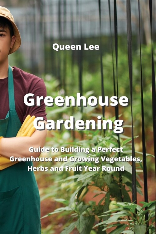 Greenhouse Gardening: Guide to Building a Perfect Greenhouse and Growing Vegetables, Herbs and Fruit Year Round (Paperback)