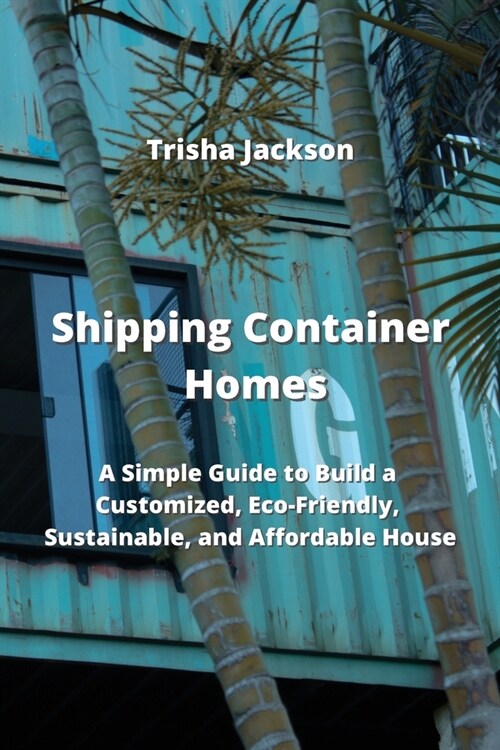 Shipping Container Homes: A Simple Guide to Build a Customized, Eco-Friendly, Sustainable, and Affordable House (Paperback)
