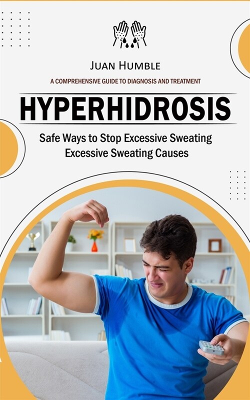 Hyperhidrosis: A Comprehensive Guide to Diagnosis and Treatment (Safe Ways to Stop Excessive Sweating Excessive Sweating Causes) (Paperback)