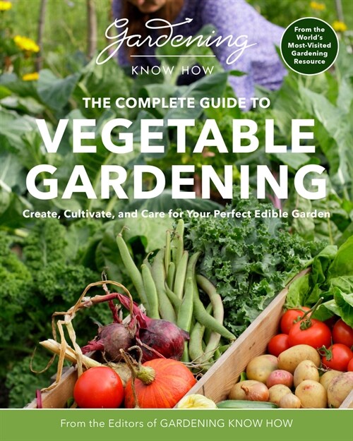 Gardening Know How - The Complete Guide to Vegetable Gardening: Create, Cultivate, and Care for Your Perfect Edible Garden (Paperback)