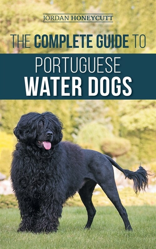 The Complete Guide to Portuguese Water Dogs: Choosing, Raising, Training, Socializing, Feeding, and Loving Your New PWD (Hardcover)