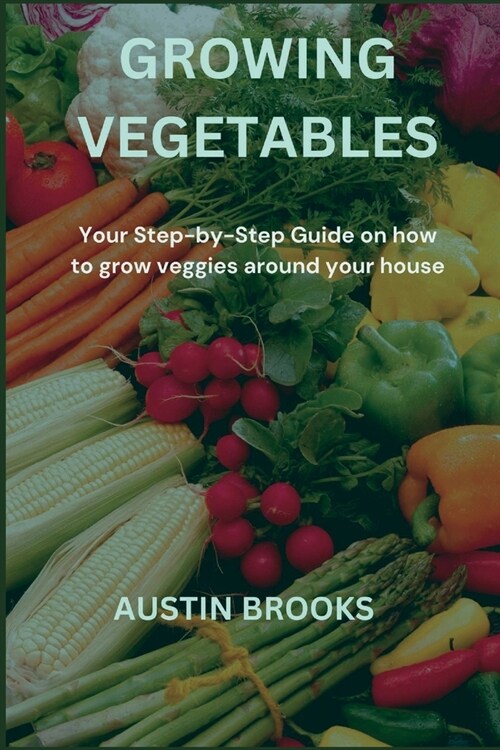 Growing Vegetables: Your Step-by-Step Guide on how to grow veggies around your house (Paperback)