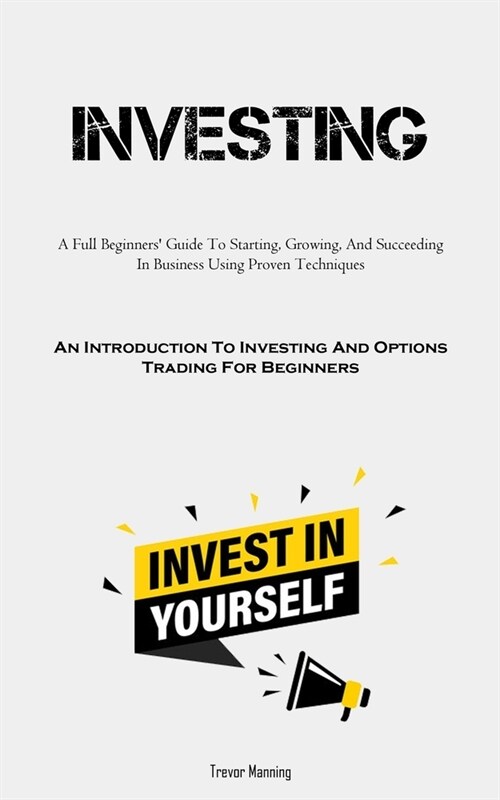 Investing: A Full Beginners Guide To Starting, Growing, And Succeeding In Business Using Proven Techniques (An Introduction To I (Paperback)