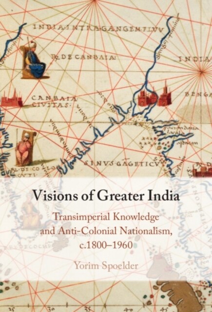 Visions of Greater India : Transimperial Knowledge and Anti-Colonial Nationalism, c.1800–1960 (Hardcover)