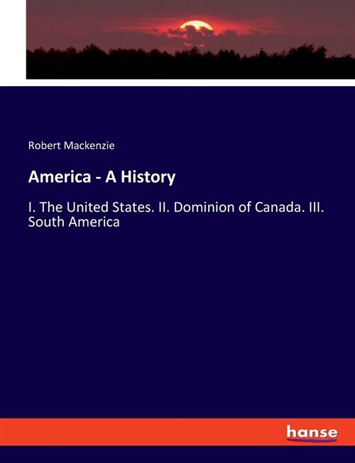 America - A History: I. The United States. II. Dominion of Canada. III. South America (Paperback)