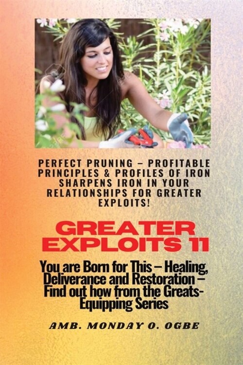 Greater Exploits - 11 Perfect Pruning - Profitable Principles & Profiles of Iron Sharpens Iron: You are Born for This - Healing, Deliverance and Resto (Paperback)