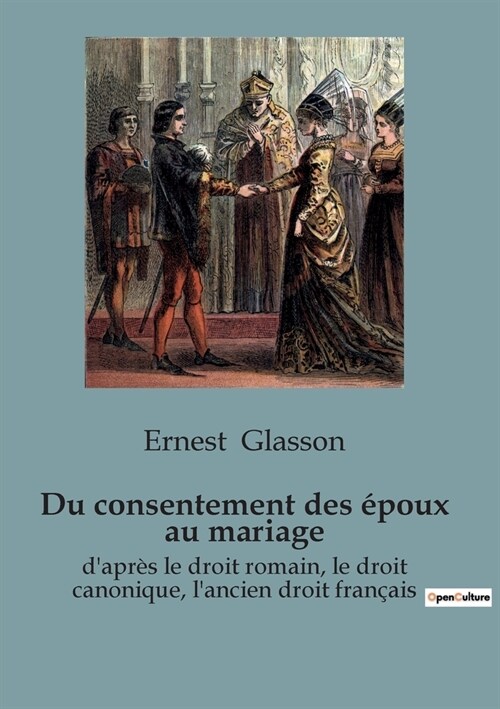 Du consentement des ?oux au mariage: dapr? le droit romain, le droit canonique, lancien droit fran?is (Paperback)