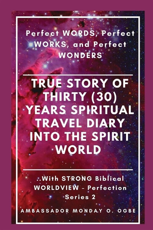 True Story of Thirty (30) Years SPIRITUAL TRAVEL Diary into the Spirit World: Perfect WORDS, Perfect WORKS, and Perfect WONDERS (Paperback)