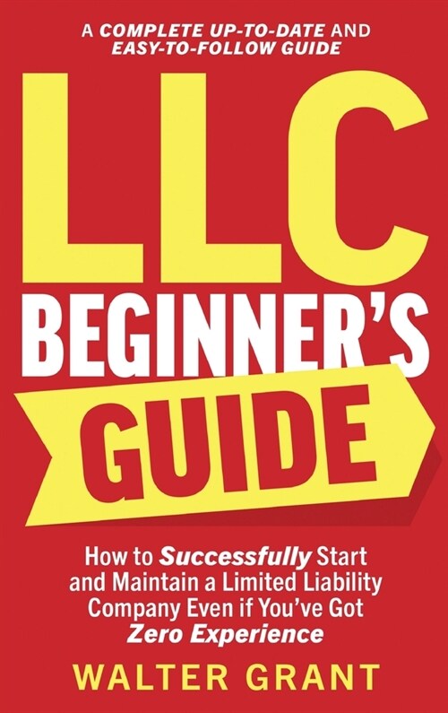 LLC Beginners Guide: How to Successfully Start and Maintain a Limited Liability Company Even if Youve Got Zero Experience (A Complete Up-t (Hardcover)