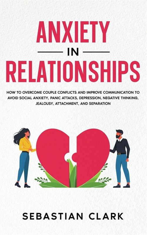 Anxiety in Relationships: How to Overcome Couple Conflicts and Improve Communication to avoid Social Anxiety, Panic Attacks, Depression, Negativ (Paperback)