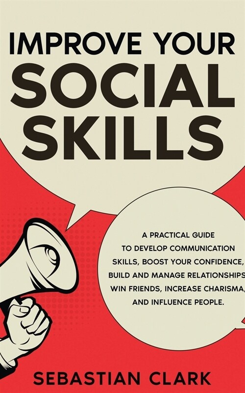 Improve Your Social Skills: A Practical Guide to Develop Communication Skills, Boost Your Confidence, Build and Manage Relationships, Win Friends, (Paperback)