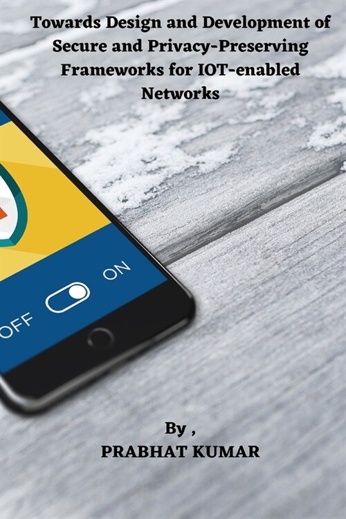 Towards Design and Development of Secure and Privacy-Preserving Frameworks for IOT-enabled Networks (Paperback)