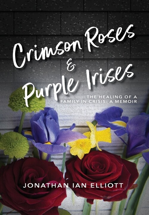 Crimson Roses & Purple Irises: The Healing of a Family in Crisis: A Memoir (Hardcover)