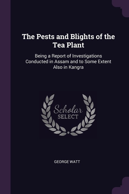 The Pests and Blights of the Tea Plant: Being a Report of Investigations Conducted in Assam and to Some Extent Also in Kangra (Paperback)