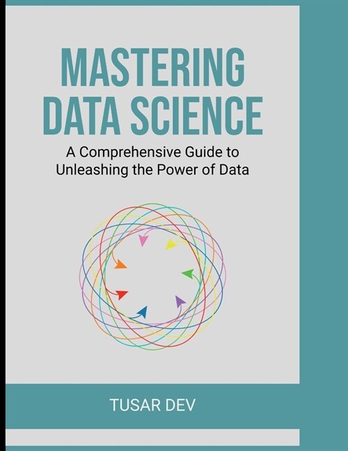 Mastering Data Science: A Comprehensive Guide to Unleashing the Power of Data (Paperback)