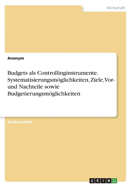 Budgets als Controllinginstrumente. Systematisierungsm?lichkeiten, Ziele, Vor- und Nachteile sowie Budgetierungsm?lichkeiten (Paperback)