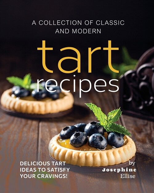 A Collection of Classic and Modern Tart Recipes: Delicious Tart Ideas to Satisfy Your Cravings! (Paperback)