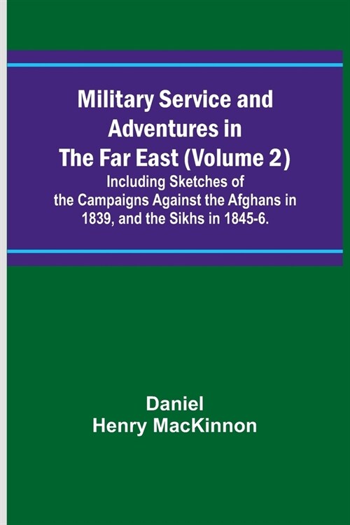 Military Service and Adventures in the Far East (Volume 2); Including Sketches of the Campaigns Against the Afghans in 1839, and the Sikhs in 1845-6. (Paperback)