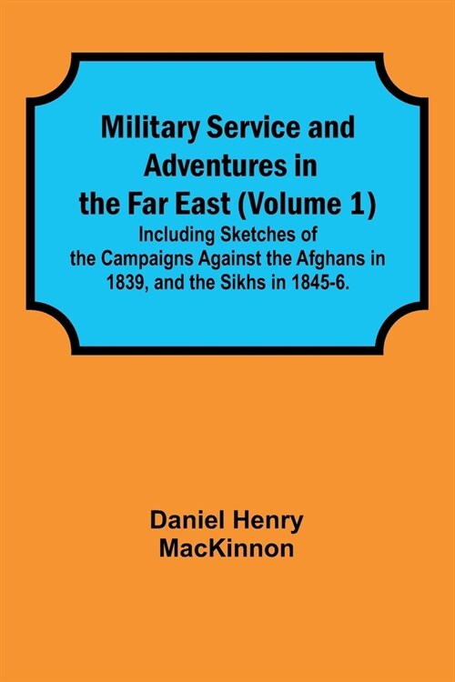 Military Service and Adventures in the Far East (Volume 1); Including Sketches of the Campaigns Against the Afghans in 1839, and the Sikhs in 1845-6. (Paperback)