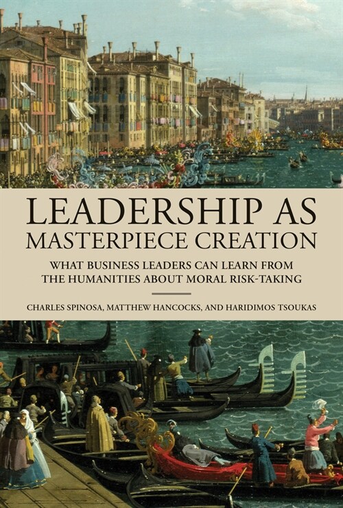 Leadership as Masterpiece Creation: What Business Leaders Can Learn from the Humanities about Moral Risk-Taking (Hardcover)