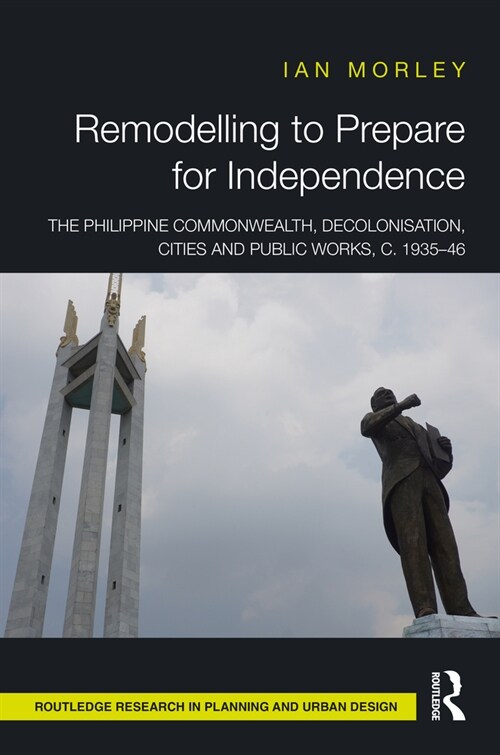 Remodelling to Prepare for Independence : The Philippine Commonwealth, Decolonisation, Cities and Public Works, c. 1935–46 (Hardcover)