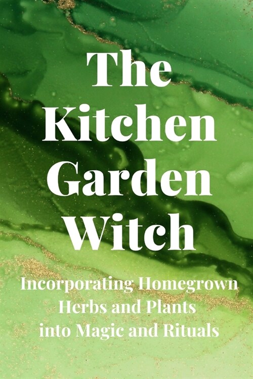 The Kitchen Garden Witch: Incorporating Homegrown Herbs and Plants into Magic and Rituals (Paperback)