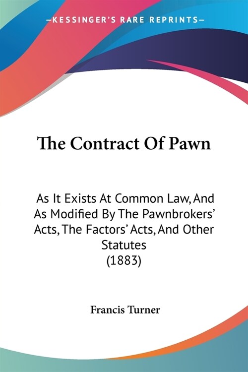 The Contract Of Pawn: As It Exists At Common Law, And As Modified By The Pawnbrokers Acts, The Factors Acts, And Other Statutes (1883) (Paperback)