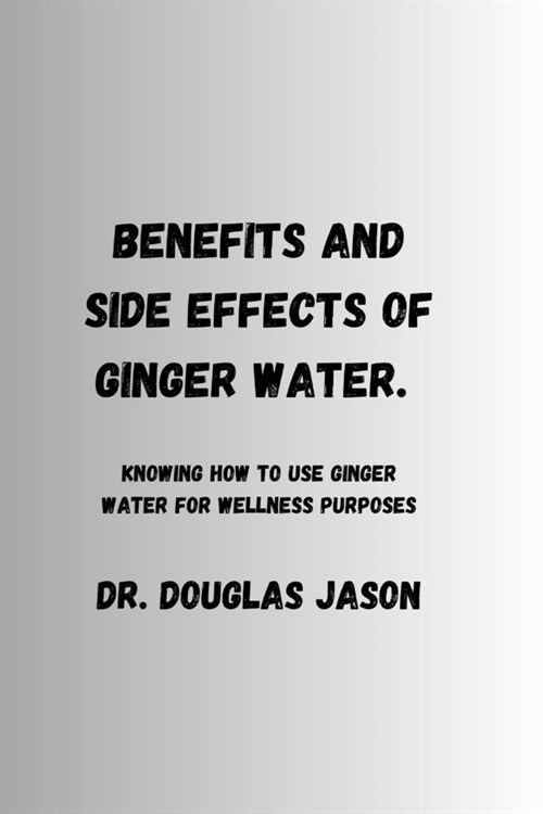 Benefits and Side Effects of Ginger Water.: Knowing how to use ginger water for wellness purpose (Paperback)