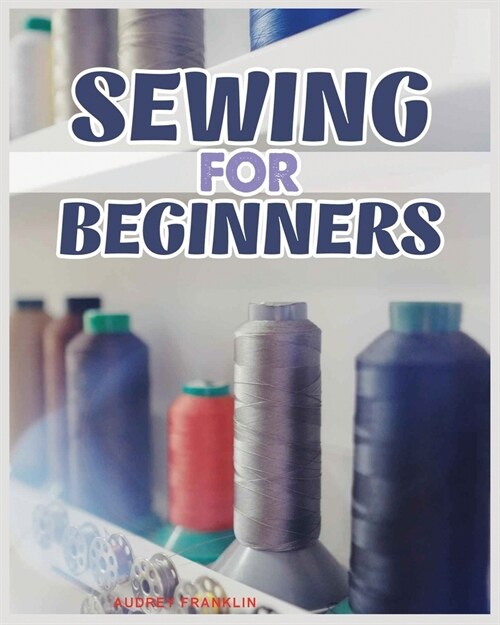 Sewing for Beginners: A Complete Guide to Sewing Techniques and Patterns (Paperback)