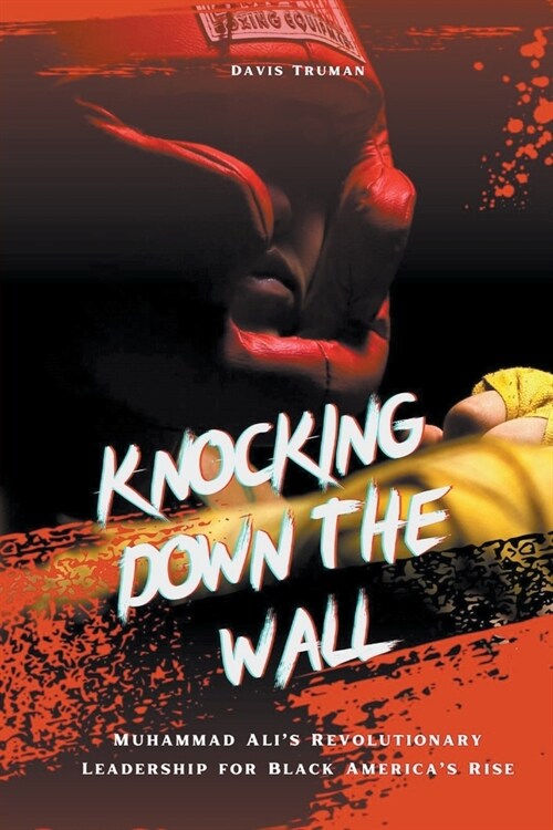 Knocking Down The Wall Muhammad Alis Revolutionary Leadership for Black Americas Rise (Paperback)
