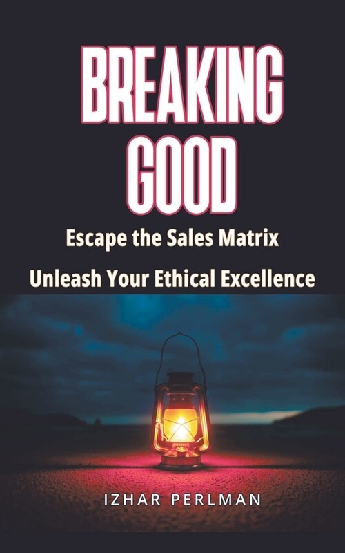 Breaking Good - Escape the Sales Matrix, Unleash Your Ethical Excellence (Paperback)