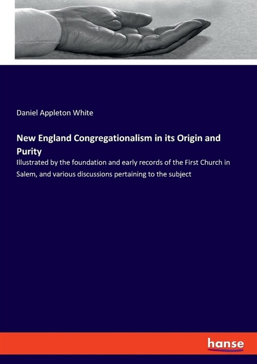 New England Congregationalism in its Origin and Purity: Illustrated by the foundation and early records of the First Church in Salem, and various disc (Paperback)