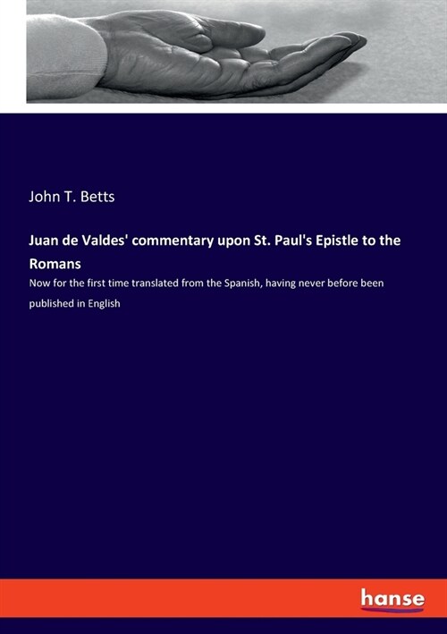 Juan de Valdes commentary upon St. Pauls Epistle to the Romans: Now for the first time translated from the Spanish, having never before been publish (Paperback)