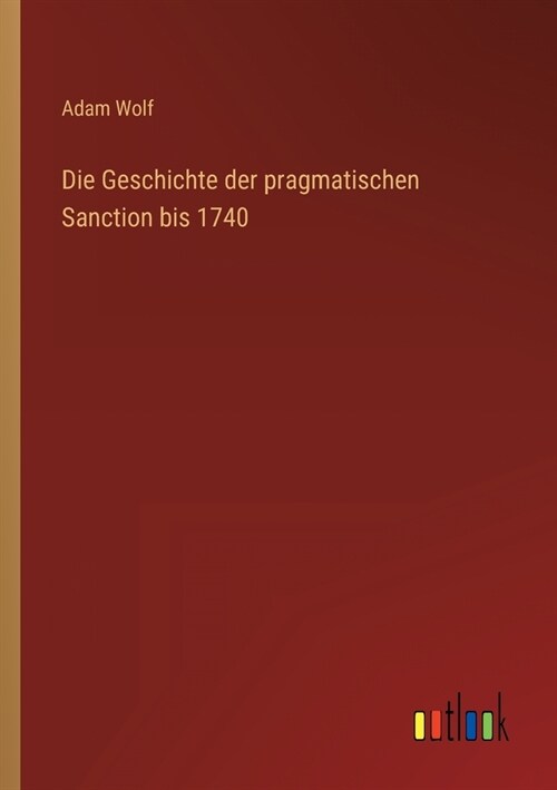 Die Geschichte der pragmatischen Sanction bis 1740 (Paperback)