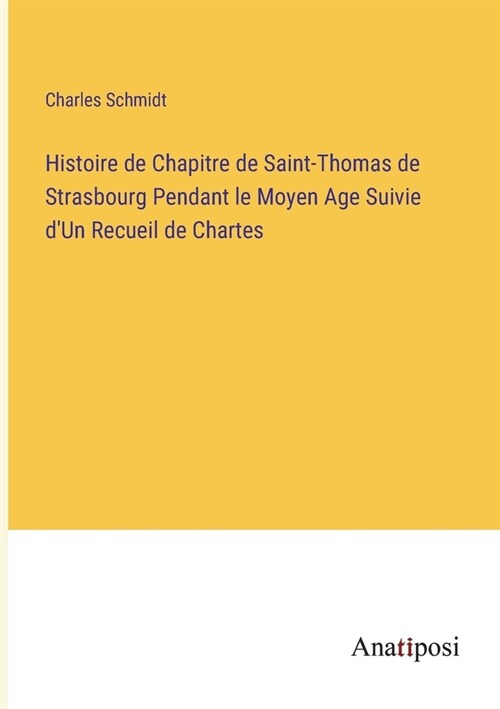 Histoire de Chapitre de Saint-Thomas de Strasbourg Pendant le Moyen Age Suivie dUn Recueil de Chartes (Paperback)