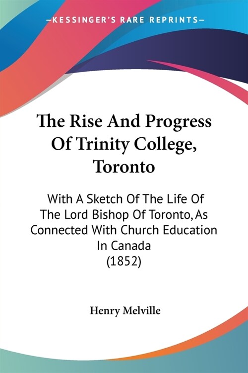 The Rise And Progress Of Trinity College, Toronto: With A Sketch Of The Life Of The Lord Bishop Of Toronto, As Connected With Church Education In Cana (Paperback)